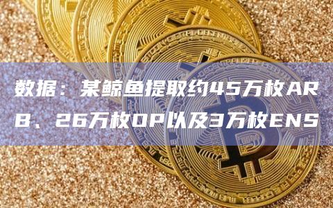 数据：某鲸鱼提取约45万枚ARB、26万枚OP以及3万枚ENS