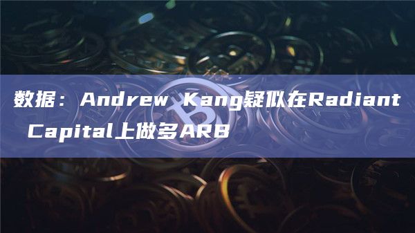 数据：Andrew Kang疑似在Radiant Capital上做多ARB