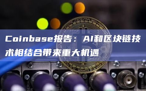 Coinbase报告:AI和区块链技术相结合带来重大机遇插图 Coinbase报告:AI和区块链技术相结合带来重大机遇