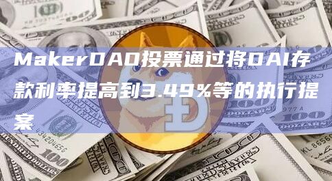 MakerDAO投票通过将DAI存款利率提高到3.49%等的执行提案