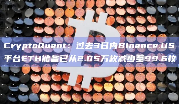 CryptoQuant：过去3日内Binance.US平台ETH储备已从2.05万枚减少至99.6枚