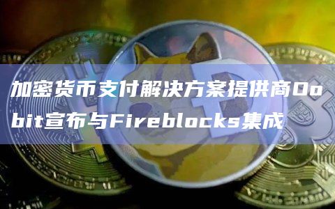 加密货币支付解决方案提供商Oobit宣布与Fireblocks集成