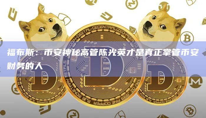 福布斯:币安神秘高管陈光英才是真正掌管币安财务的人插图 福布斯:币安神秘高管陈光英才是真正掌管币安财务的人