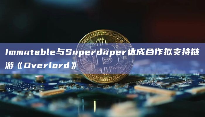 Immutable与Superduper达成合作拟支持链游《Overlord》