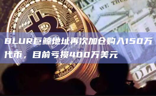 BLUR巨鲸地址再次加仓购入150万代币，目前亏损400万美元