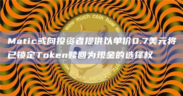 Matic或向投资者提供以单价0.7美元将已锁定Token赎回为现金的选择权插图 Matic或向投资者提供以单价0.7美元将已锁定Token赎回为现金的选择权