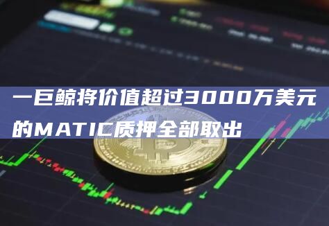 一巨鲸将价值超过3000万美元的MATIC质押全部取出