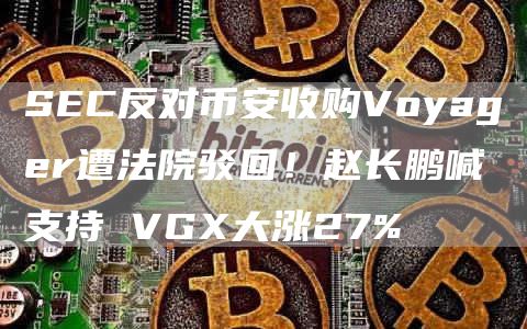 SEC反对币安收购Voyager遭法院驳回!赵长鹏喊支持 VGX大涨27%插图 SEC反对币安收购Voyager遭法院驳回!赵长鹏喊支持 VGX大涨27%