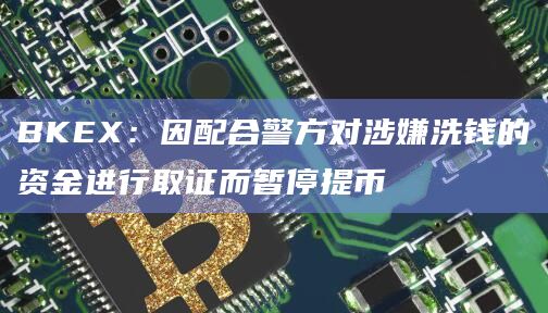 BKEX：因配合警方对涉嫌洗钱的资金进行取证而暂停提币