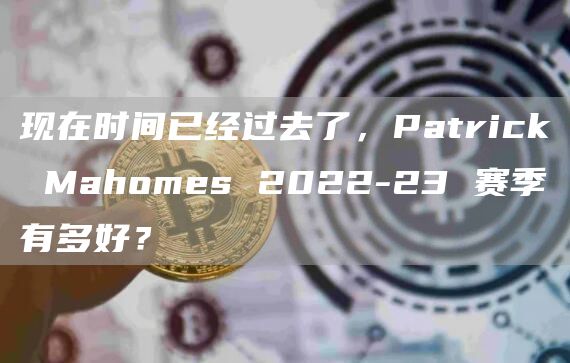 现在时间已经过去了，Patrick Mahomes 2022-23 赛季有多好？