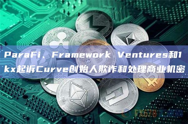 ParaFi、Framework Ventures和1kx起诉Curve创始人欺诈和处理商业机密插图 ParaFi、Framework Ventures和1kx起诉Curve创始人欺诈和处理商业机密