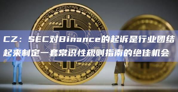 CZ：SEC对Binance的起诉是行业团结起来制定一套常识性规则指南的绝佳机会