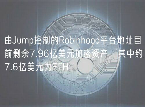 由Jump控制的Robinhood平台地址目前剩余7.96亿美元加密资产,其中约7.6亿美元为ETH插图 由Jump控制的Robinhood平台地址目前剩余7.96亿美元加密资产,其中约7.6亿美元为ETH