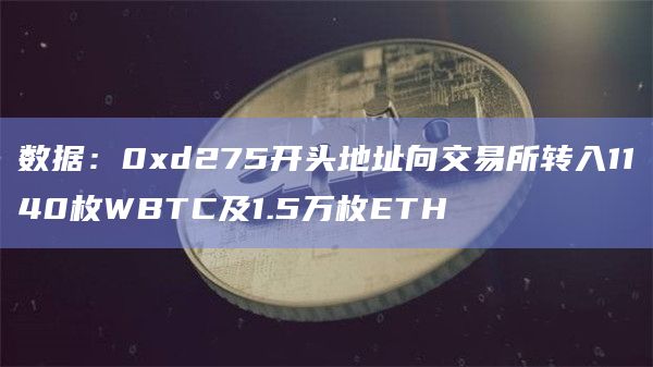数据：0xd275开头地址向交易所转入1140枚WBTC及1.5万枚ETH