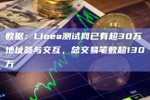 数据：Linea测试网已有超30万地址参与交互，总交易笔数超130万