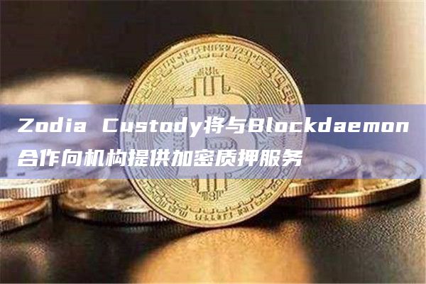 Zodia Custody将与Blockdaemon合作向机构提供加密质押服务