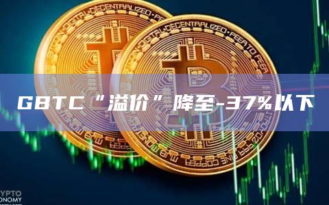 GBTC“溢价”降至-37%以下插图 GBTC“溢价”降至-37%以下