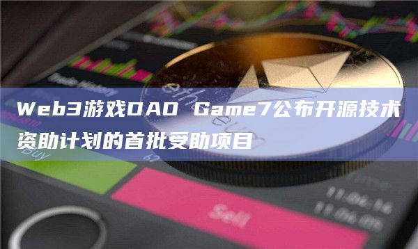 Web3游戏DAO Game7公布开源技术资助计划的首批受助项目