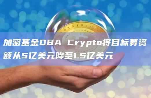 加密基金DBA Crypto将目标募资额从5亿美元降至1.5亿美元插图 加密基金DBA Crypto将目标募资额从5亿美元降至1.5亿美元