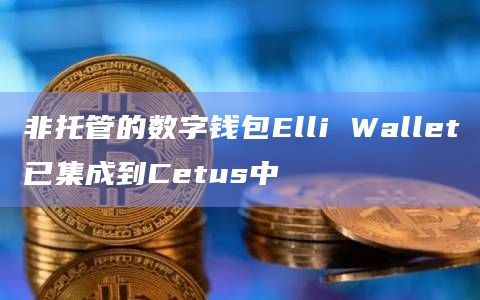 非托管的数字钱包Elli Wallet已集成到Cetus中