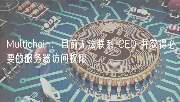 Multichain:目前无法联系 CEO 并获得必要的服务器访问权限插图 Multichain:目前无法联系 CEO 并获得必要的服务器访问权限