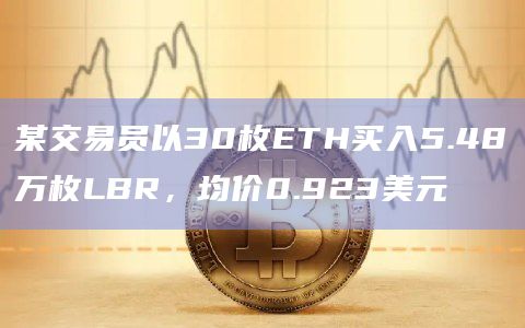 某交易员以30枚ETH买入5.48万枚LBR,均价0.923美元插图 某交易员以30枚ETH买入5.48万枚LBR,均价0.923美元