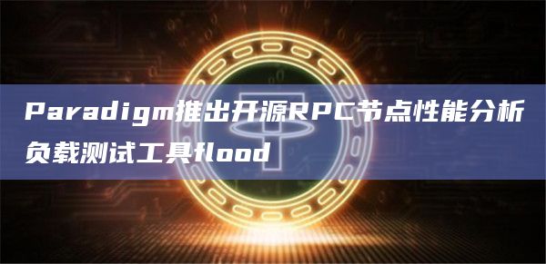 Paradigm推出开源RPC节点性能分析负载测试工具flood