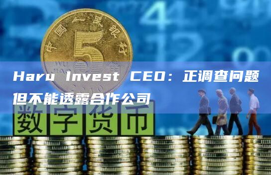 Haru Invest CEO:正调查问题但不能透露合作公司插图 Haru Invest CEO:正调查问题但不能透露合作公司