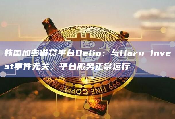 韩国加密借贷平台Delio:与Haru Invest事件无关,平台服务正常运行插图 韩国加密借贷平台Delio:与Haru Invest事件无关,平台服务正常运行