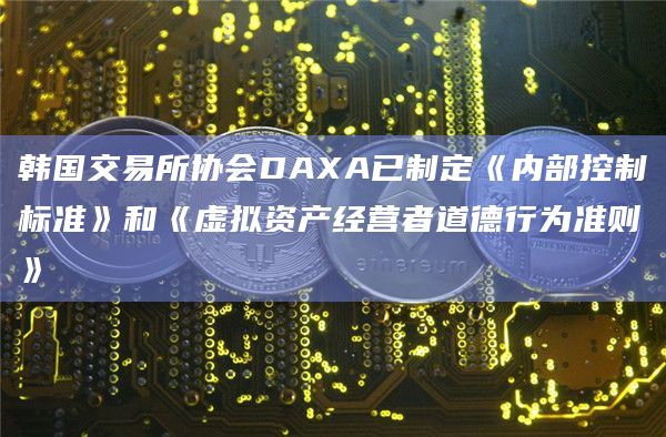 韩国交易所协会DAXA已制定《内部控制标准》和《虚拟资产经营者道德行为准则》插图 韩国交易所协会DAXA已制定《内部控制标准》和《虚拟资产经营者道德行为准则》