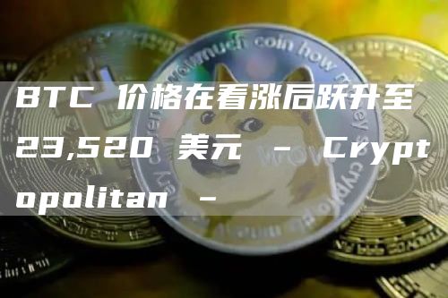 BTC 价格在看涨后跃升至 23,520 美元 – Cryptopolitan –插图 BTC 价格在看涨后跃升至 23,520 美元 – Cryptopolitan –