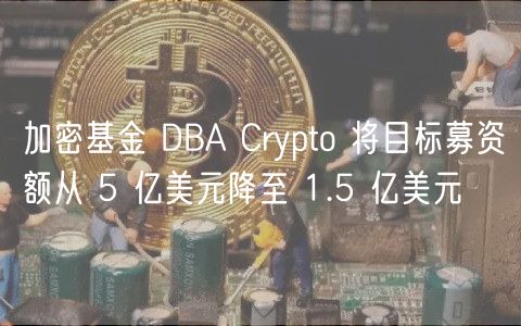 加密基金 DBA Crypto 将目标募资额从 5 亿美元降至 1.5 亿美元插图 加密基金 DBA Crypto 将目标募资额从 5 亿美元降至 1.5 亿美元