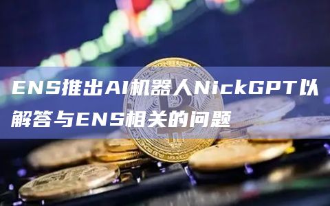ENS推出AI机器人NickGPT以解答与ENS相关的问题