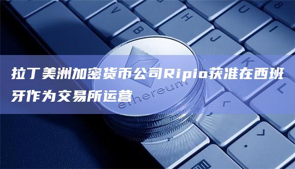 拉丁美洲加密货币公司Ripio获准在西班牙作为交易所运营