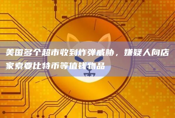 美国多个超市收到炸弹威胁,嫌疑人向店家索要比特币等值钱物品插图 美国多个超市收到炸弹威胁,嫌疑人向店家索要比特币等值钱物品
