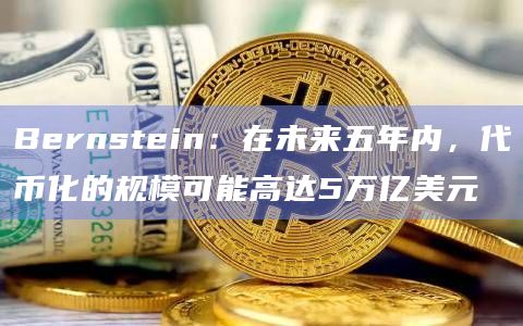 Bernstein:在未来五年内,代币化的规模可能高达5万亿美元插图 Bernstein:在未来五年内,代币化的规模可能高达5万亿美元
