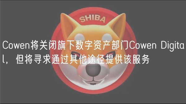 Cowen将关闭旗下数字资产部门Cowen Digital,但将寻求通过其他途径提供该服务插图 Cowen将关闭旗下数字资产部门Cowen Digital,但将寻求通过其他途径提供该服务