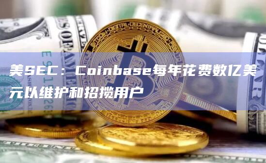 美SEC：Coinbase每年花费数亿美元以维护和招揽用户