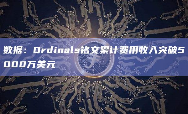 数据：Ordinals铭文累计费用收入突破5000万美元