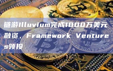 链游Illuvium完成1000万美元融资,Framework Ventures领投插图 链游Illuvium完成1000万美元融资,Framework Ventures领投