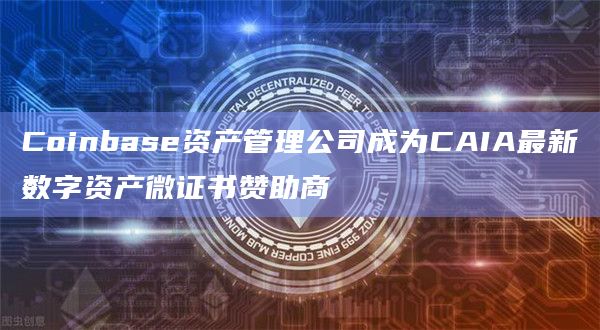 Coinbase资产管理公司成为CAIA最新数字资产微证书赞助商