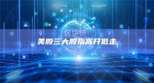 美股三大股指高开低走