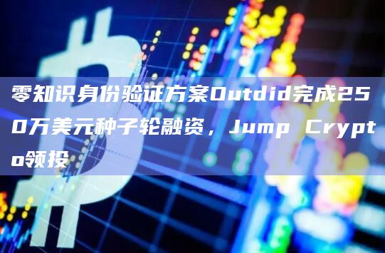 零知识身份验证方案Outdid完成250万美元种子轮融资,Jump Crypto领投插图 零知识身份验证方案Outdid完成250万美元种子轮融资,Jump Crypto领投