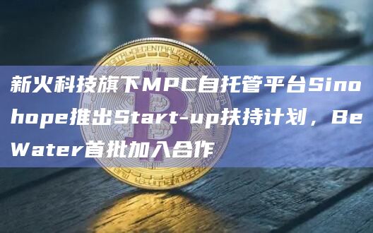 新火科技旗下MPC自托管平台Sinohope推出Start-up扶持计划，BeWater首批加入合作