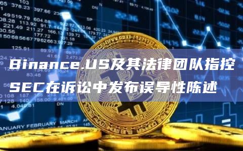 Binance.US及其法律团队指控SEC在诉讼中发布误导性陈述插图 Binance.US及其法律团队指控SEC在诉讼中发布误导性陈述