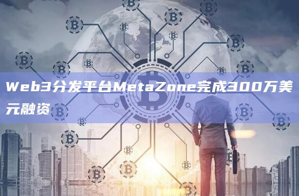 Web3分发平台MetaZone完成300万美元融资插图 Web3分发平台MetaZone完成300万美元融资