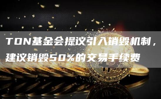 TON基金会提议引入销毁机制,建议销毁50%的交易手续费插图 TON基金会提议引入销毁机制,建议销毁50%的交易手续费