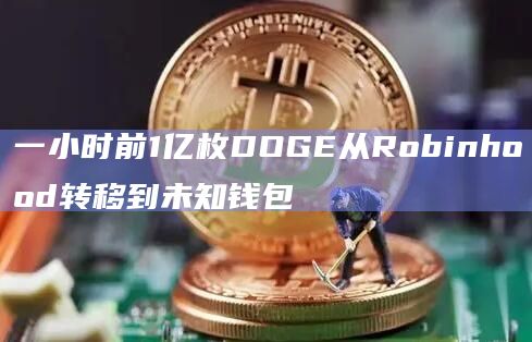 一小时前1亿枚DOGE从Robinhood转移到未知钱包