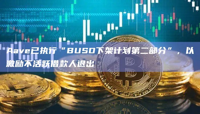 Aave已执行“BUSD下架计划第二部分”,以激励不活跃借款人退出插图 Aave已执行“BUSD下架计划第二部分”,以激励不活跃借款人退出