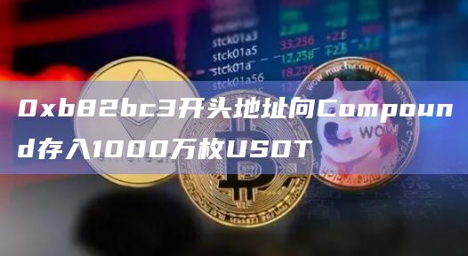 0xb82bc3开头地址向Compound存入1000万枚USDT